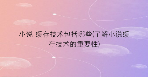 小说 缓存技术包括哪些(了解小说缓存技术的重要性)